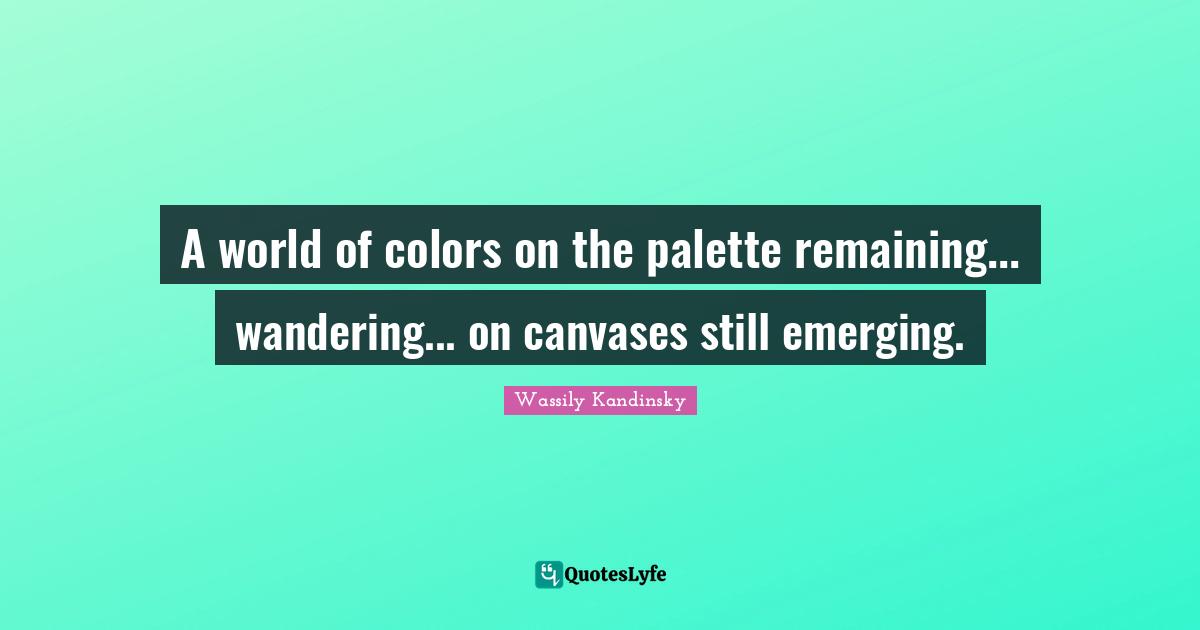 Palette Quotes: "A world of colors on the palette remaining... wandering... on canvases still emerging."