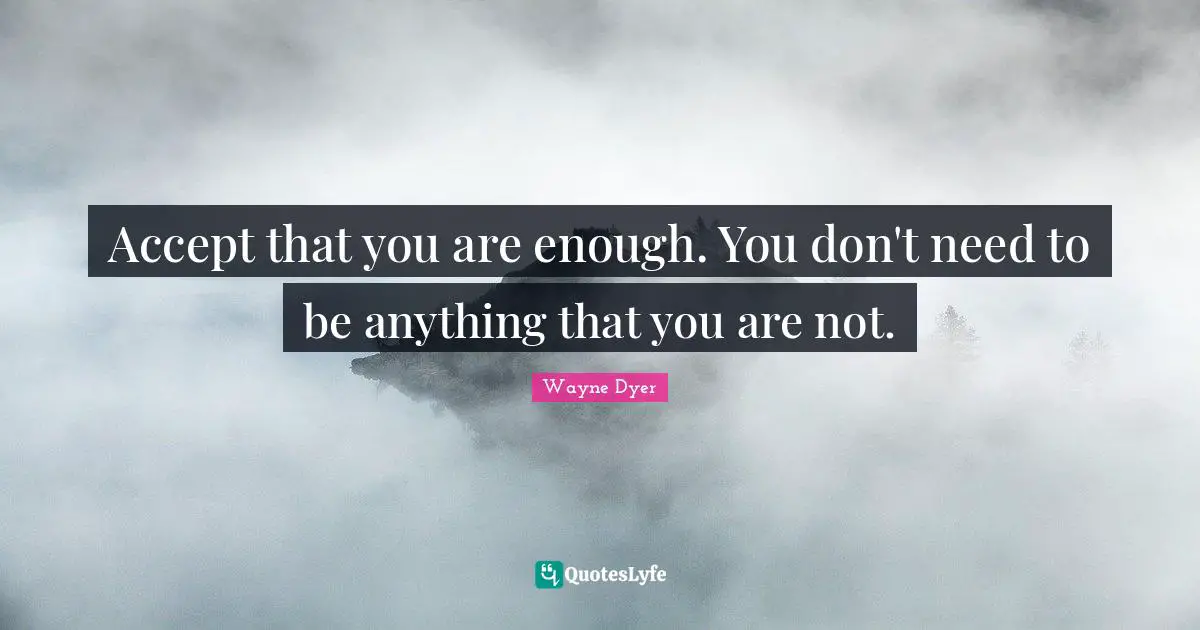 Accept that you are enough. You don't need to be anything that you are not.