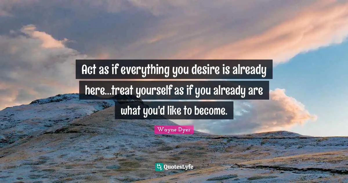 Treat Quotes: "Act as if everything you desire is already here...treat yourself as if you already are what you'd like to become."