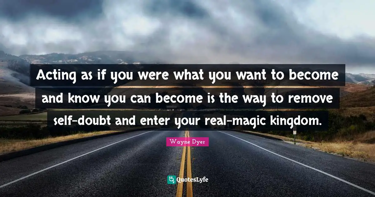 Acting as if you were what you want to become and know you can become is the way to remove self-doubt and enter your real-magic kingdom.