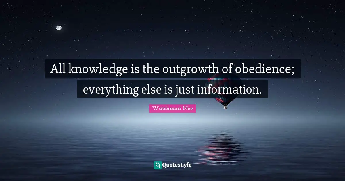 All knowledge is the outgrowth of obedience; everything else is just information.
