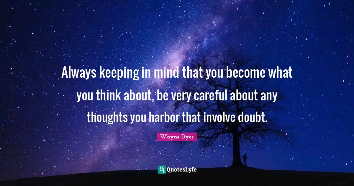 Always keeping in mind that you become what you think about, be very careful about any thoughts you harbor that involve doubt.