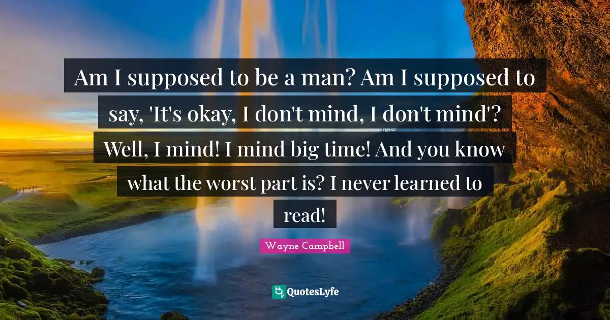 Am I supposed to be a man? Am I supposed to say, 'It's okay, I don't mind, I don't mind'? Well, I mind! I mind big time! And you know what the worst part is? I never learned to read!