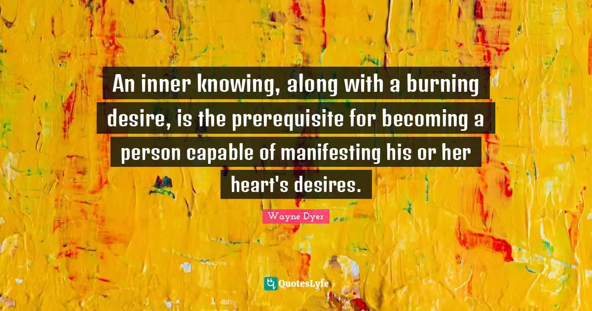 An inner knowing, along with a burning desire, is the prerequisite for becoming a person capable of manifesting his or her heart's desires.