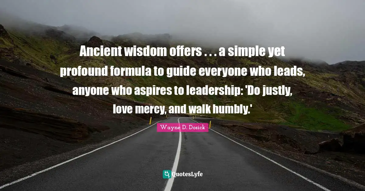 Ancient wisdom offers . . . a simple yet profound formula to guide everyone who leads, anyone who aspires to leadership: 'Do justly, love mercy, and walk humbly.'