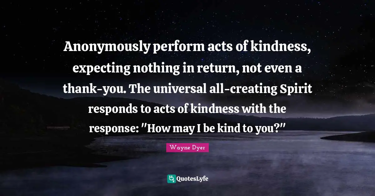 Acts Of Kindness Quotes: "Anonymously perform acts of kindness, expecting nothing in return, not even a thank-you. The universal all-creating Spirit responds to acts of kindness with the response: "How may I be kind to you?""