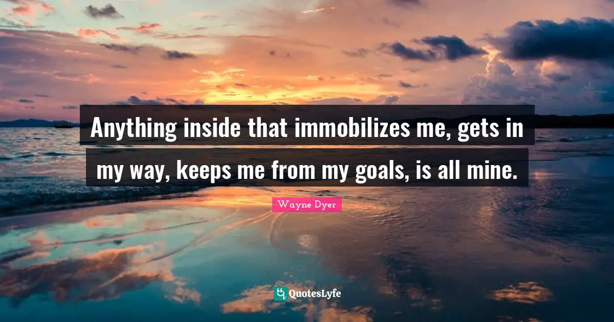 Anything inside that immobilizes me, gets in my way, keeps me from my goals, is all mine.