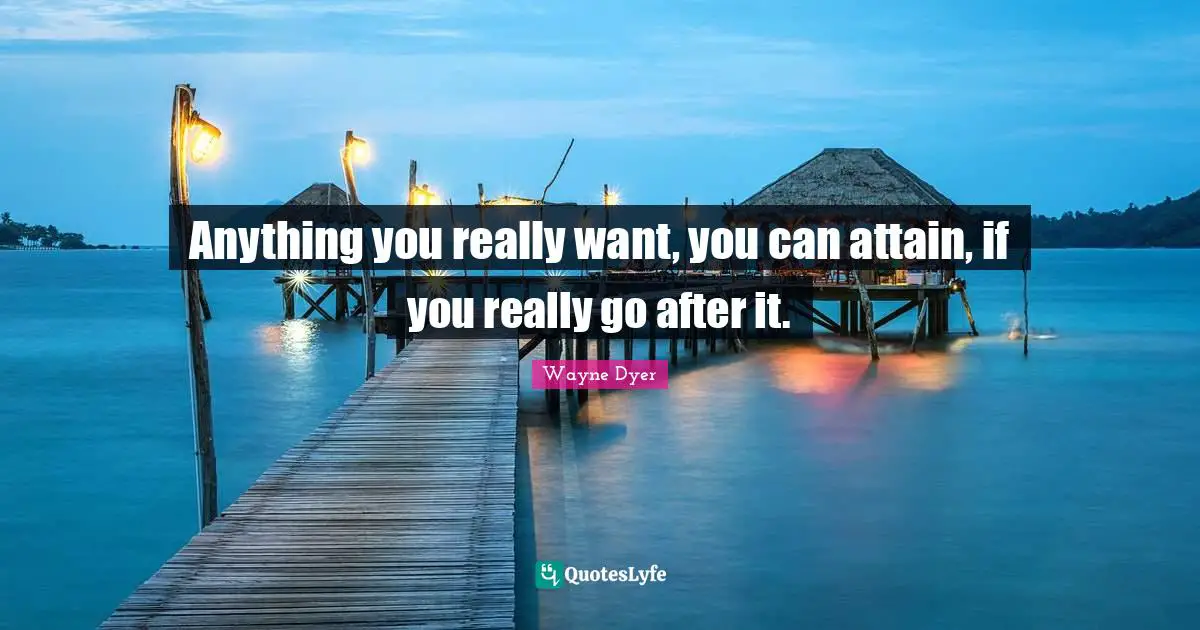 Anything you really want, you can attain, if you really go after it.