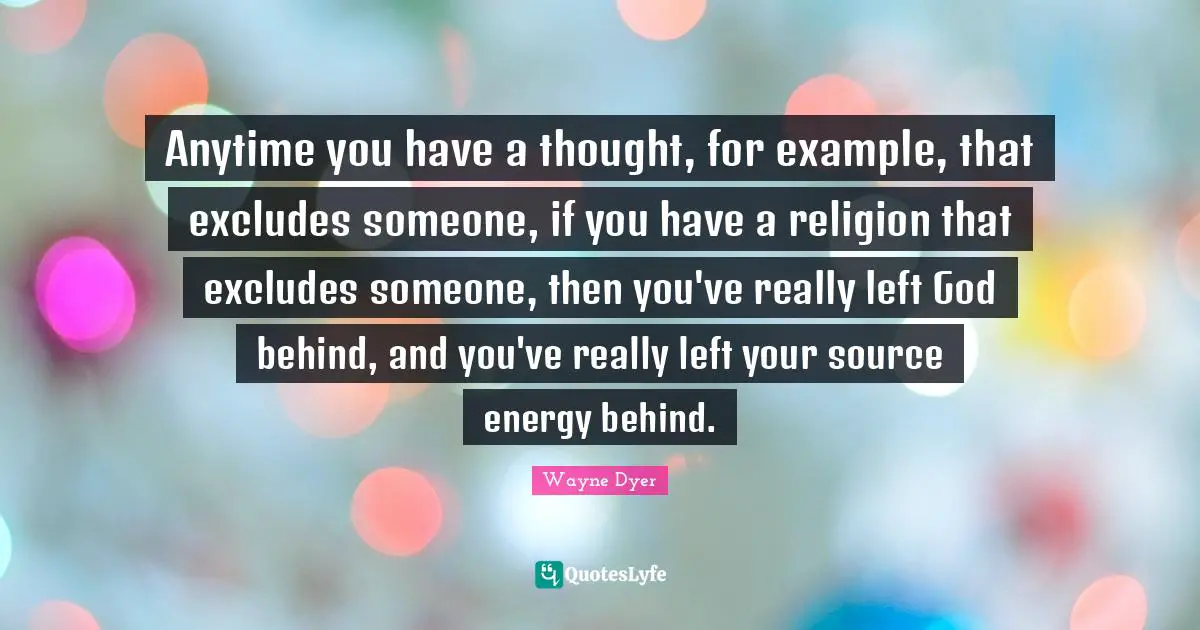 Anytime you have a thought, for example, that excludes someone, if you have a religion that excludes someone, then you've really left God behind, and you've really left your source energy behind.
