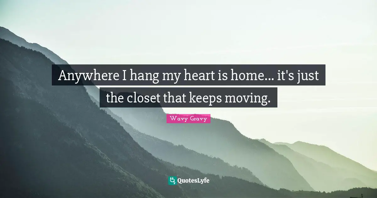 Anywhere I hang my heart is home... it's just the closet that keeps moving.