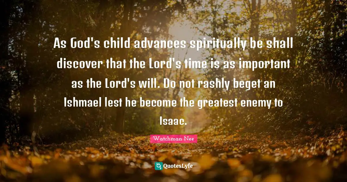 As God's child advances spiritually be shall discover that the Lord's time is as important as the Lord's will. Do not rashly beget an Ishmael lest he become the greatest enemy to Isaac.