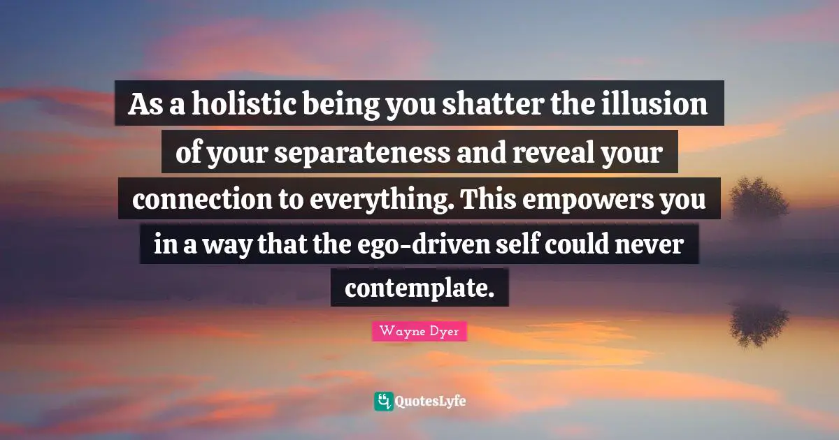 Separateness Quotes: "As a holistic being you shatter the illusion of your separateness and reveal your connection to everything. This empowers you in a way that the ego-driven self could never contemplate."