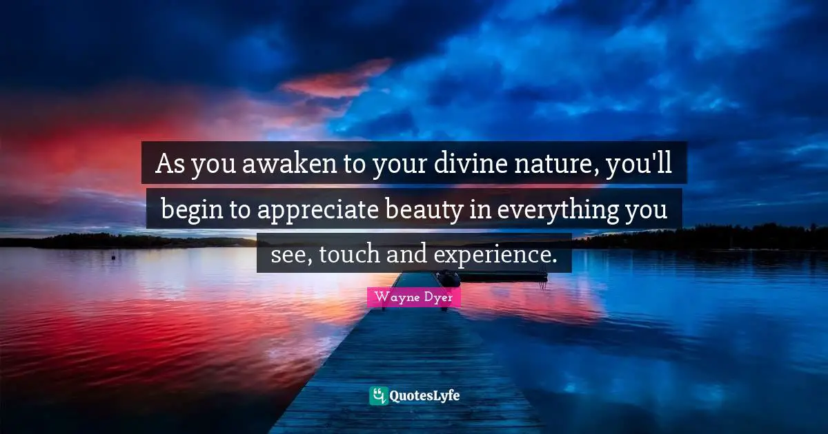 Divine Quotes: "As you awaken to your divine nature, you'll begin to appreciate beauty in everything you see, touch and experience."