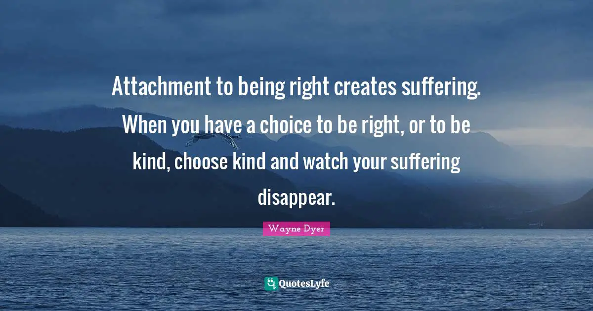 Attachment Quotes: "Attachment to being right creates suffering. When you have a choice to be right, or to be kind, choose kind and watch your suffering disappear."