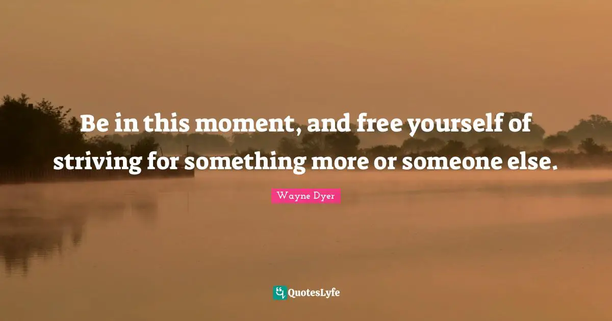 Be in this moment, and free yourself of striving for something more or someone else.