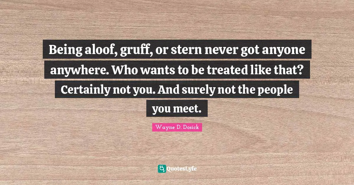 Being aloof, gruff, or stern never got anyone anywhere. Who wants to be treated like that? Certainly not you. And surely not the people you meet.