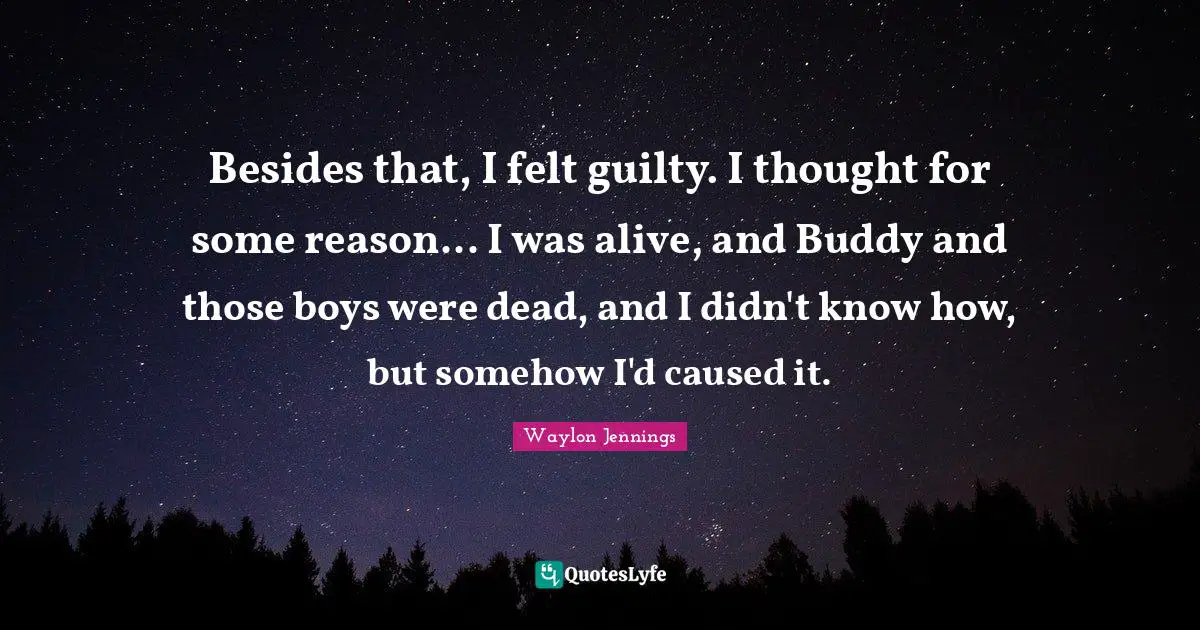 Besides that, I felt guilty. I thought for some reason... I was alive, and Buddy and those boys were dead, and I didn't know how, but somehow I'd caused it.
