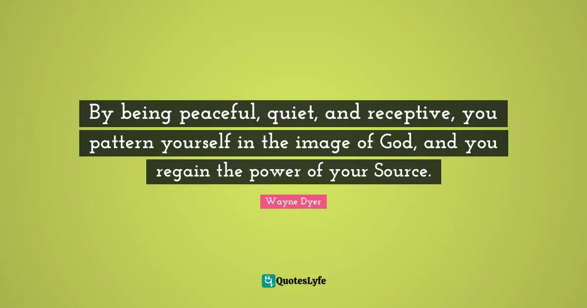 By being peaceful, quiet, and receptive, you pattern yourself in the image of God, and you regain the power of your Source.