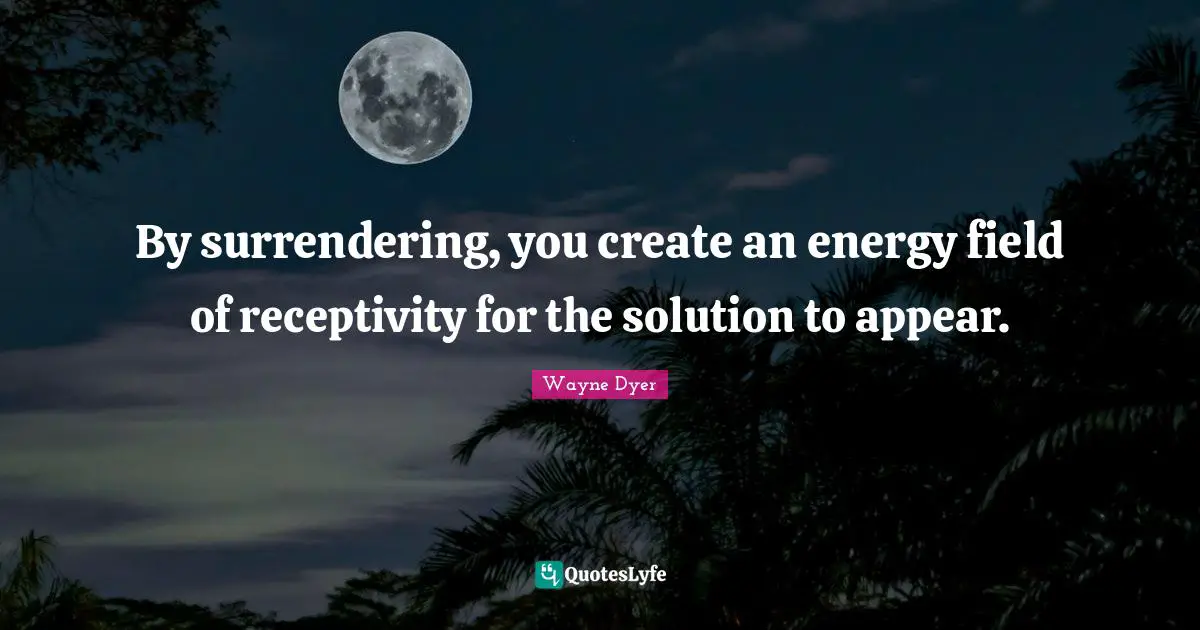 By surrendering, you create an energy field of receptivity for the solution to appear.