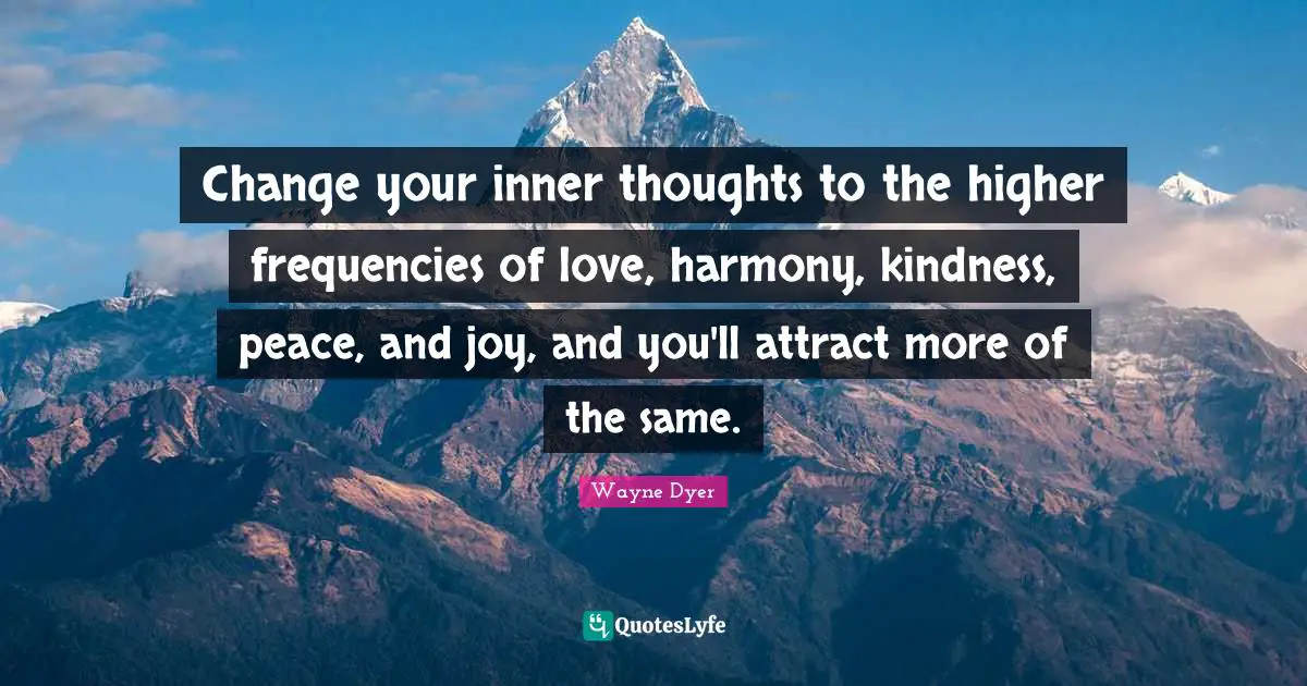 Change your inner thoughts to the higher frequencies of love, harmony, kindness, peace, and joy, and you'll attract more of the same.