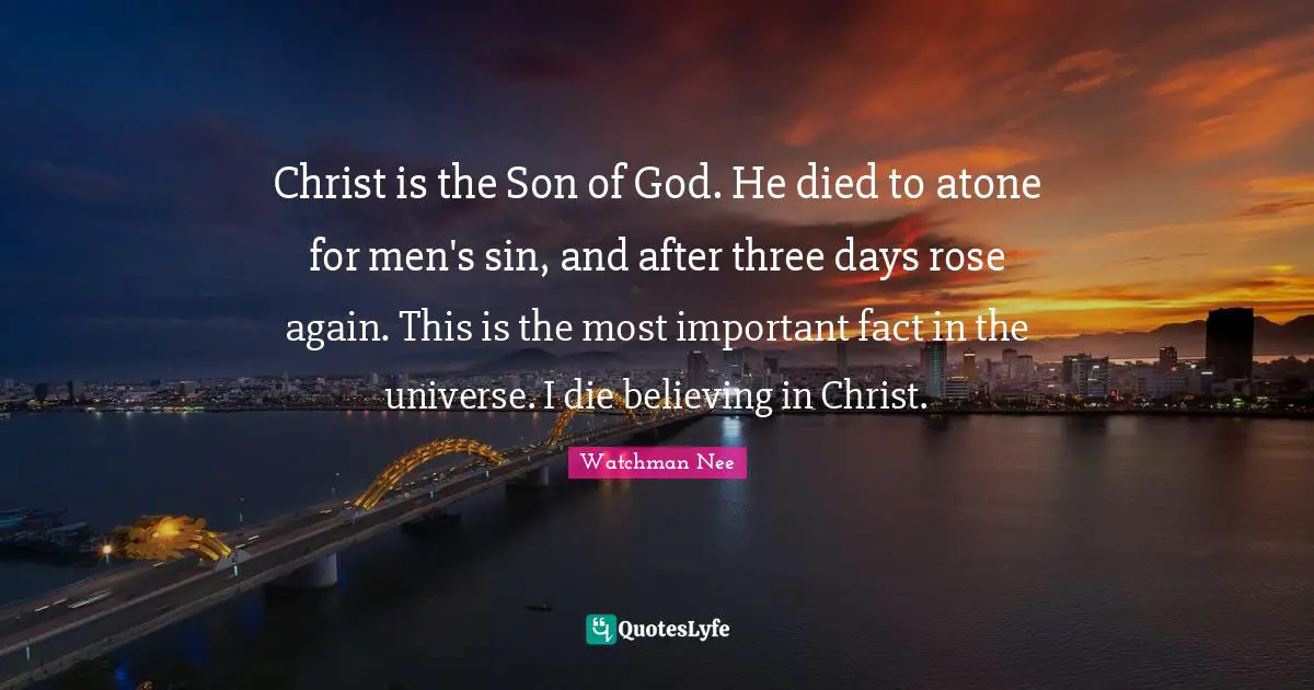 Christ is the Son of God. He died to atone for men's sin, and after three days rose again. This is the most important fact in the universe. I die believing in Christ.