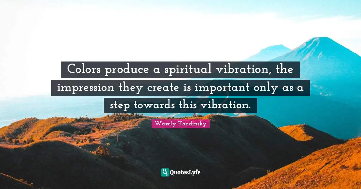 Colors produce a spiritual vibration, the impression they create is important only as a step towards this vibration.