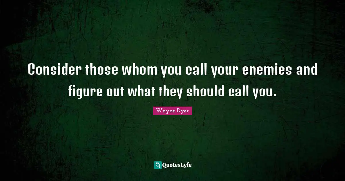 Consider those whom you call your enemies and figure out what they should call you.
