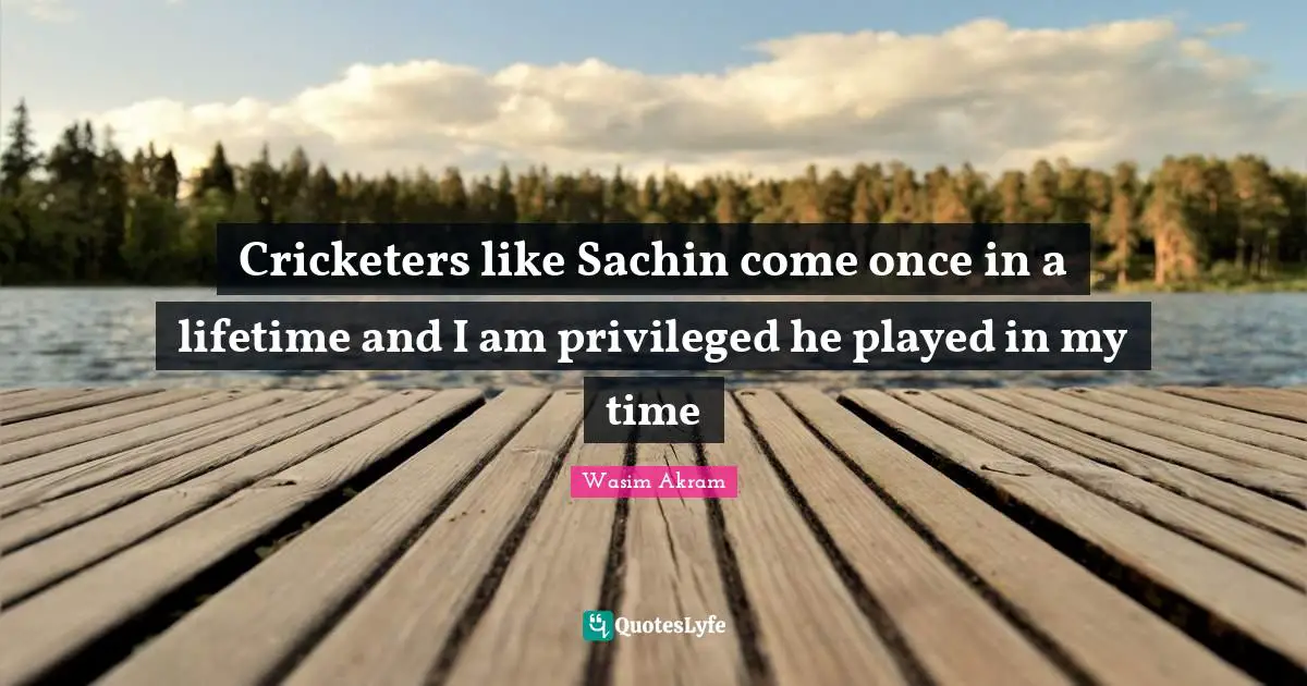 Privileged Quotes: "Cricketers like Sachin come once in a lifetime and I am privileged he played in my time"