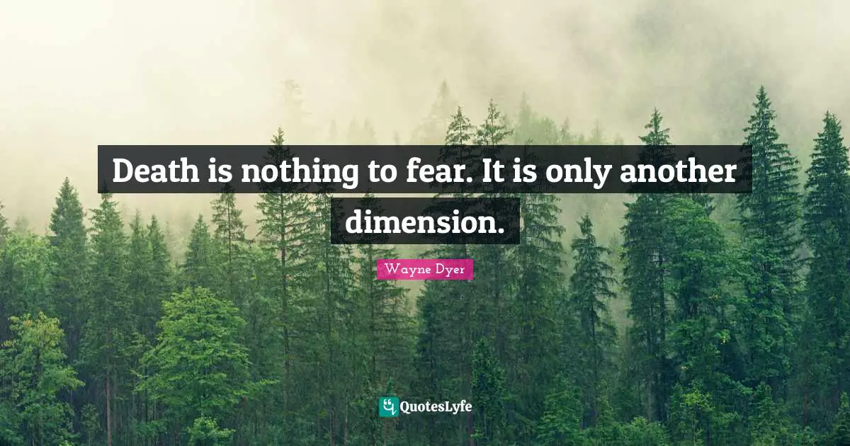 Death is nothing to fear. It is only another dimension.