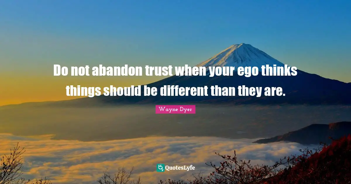 Do not abandon trust when your ego thinks things should be different than they are.