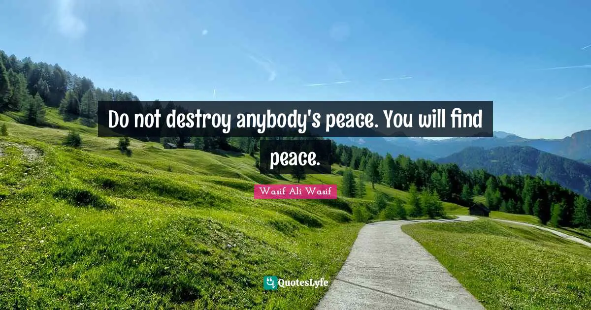 Do not destroy anybody's peace. You will find peace.