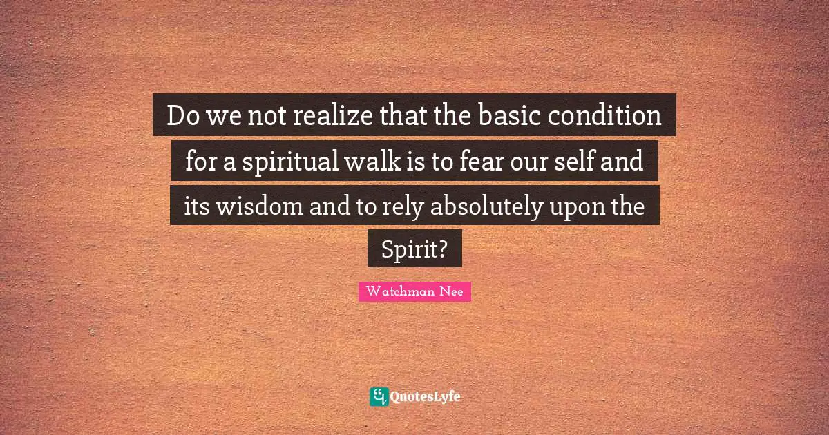 Spiritual Wisdom Quotes: "Do we not realize that the basic condition for a spiritual walk is to fear our self and its wisdom and to rely absolutely upon the Spirit?"