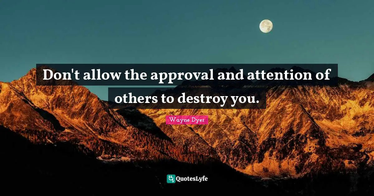 Don't allow the approval and attention of others to destroy you.