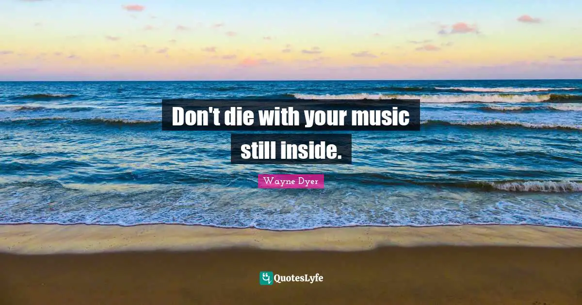 Don't die with your music still inside.