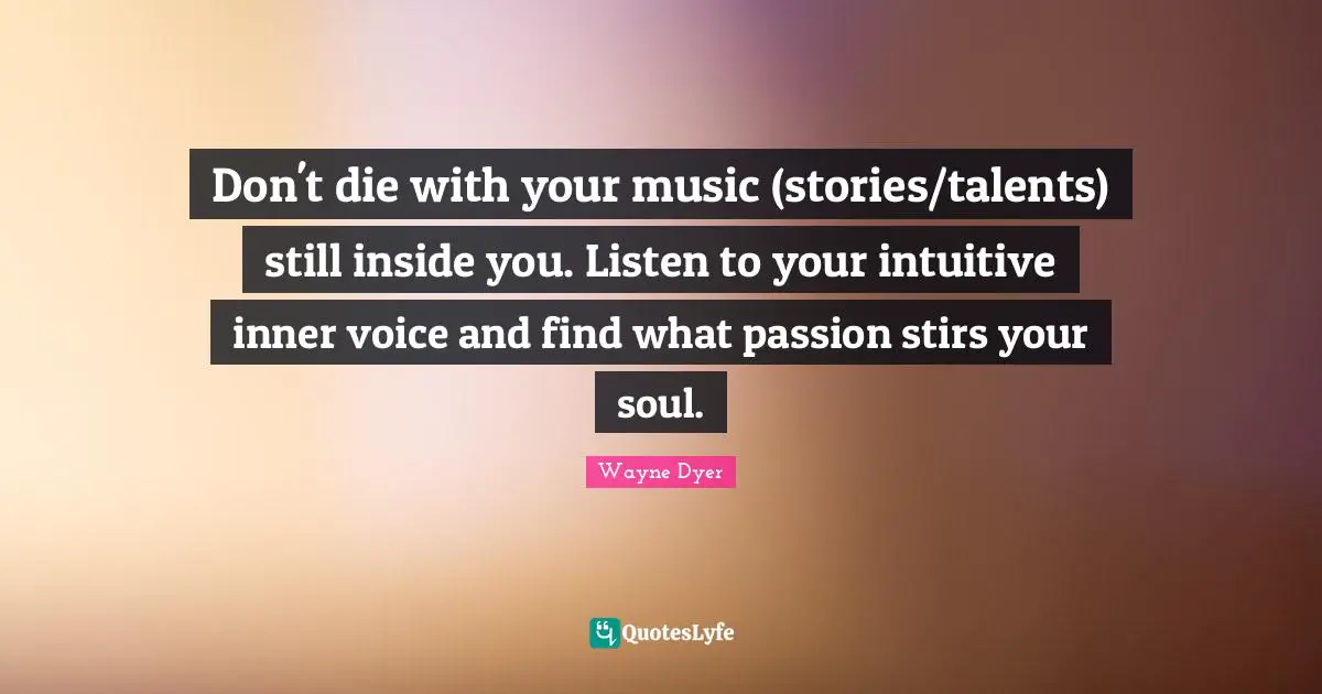 Intuitive Quotes: "Don't die with your music (stories/talents) still inside you. Listen to your intuitive inner voice and find what passion stirs your soul."