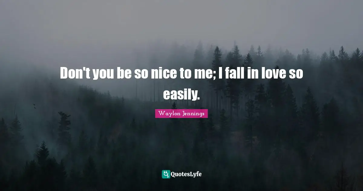 Don't you be so nice to me; I fall in love so easily.