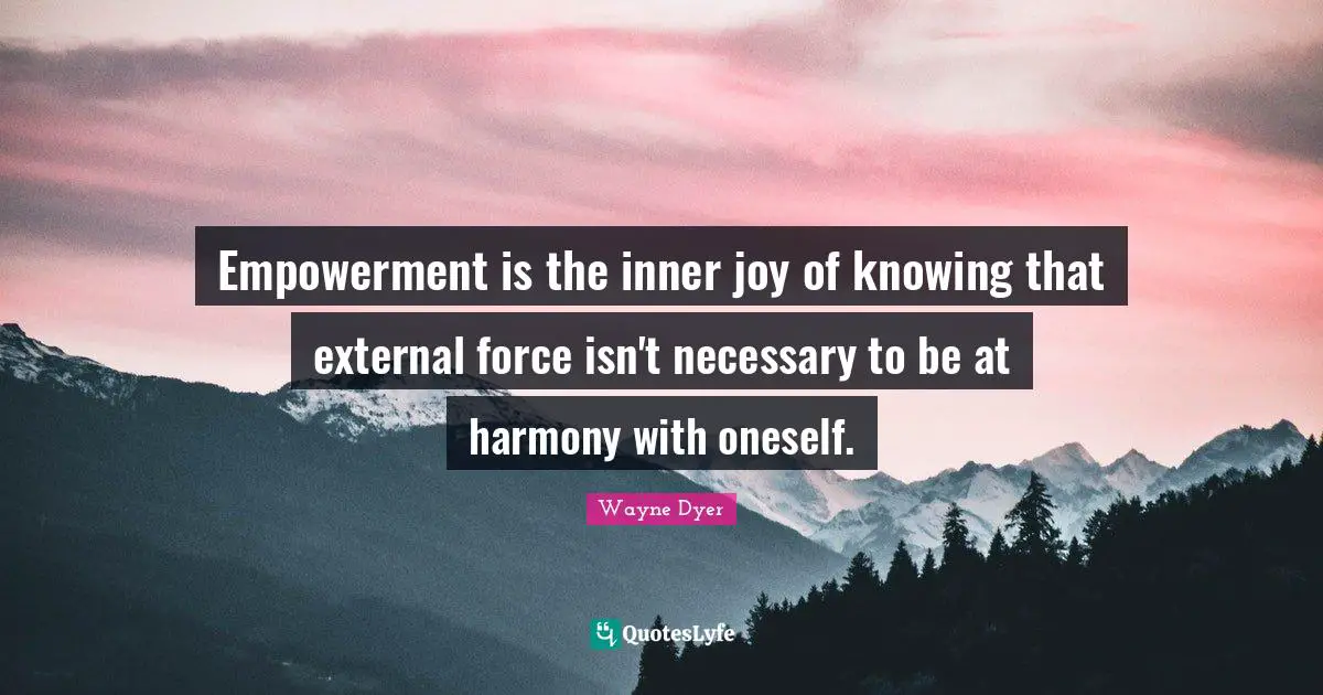 Empowerment is the inner joy of knowing that external force isn't necessary to be at harmony with oneself.