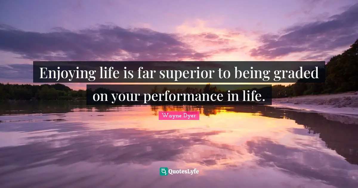 Enjoying life is far superior to being graded on your performance in life.