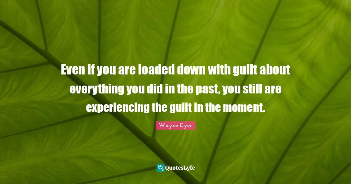 Even if you are loaded down with guilt about everything you did in the past, you still are experiencing the guilt in the moment.