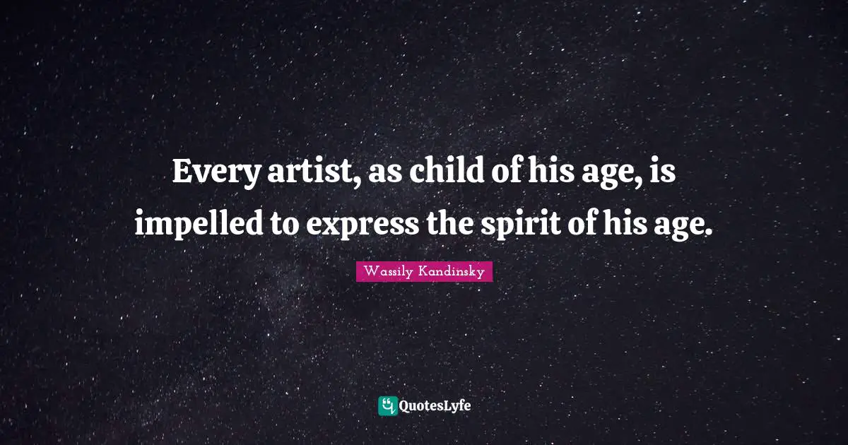 Every artist, as child of his age, is impelled to express the spirit of his age.