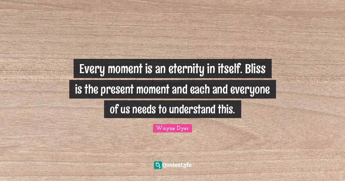 Every moment is an eternity in itself. Bliss is the present moment and each and everyone of us needs to understand this.