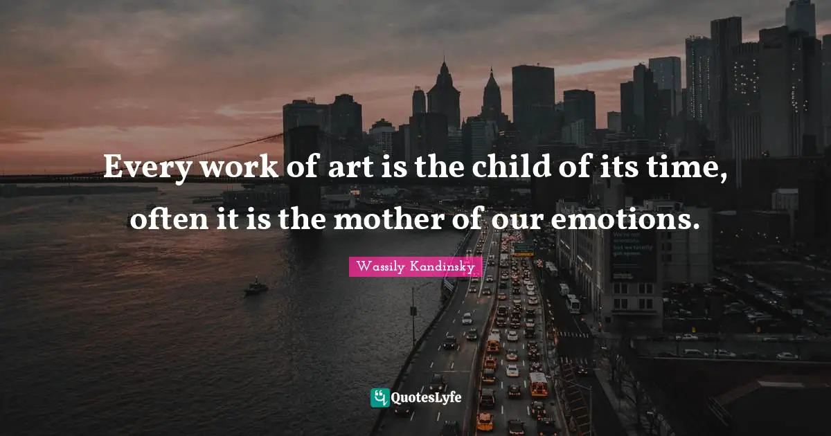 Every work of art is the child of its time, often it is the mother of our emotions.