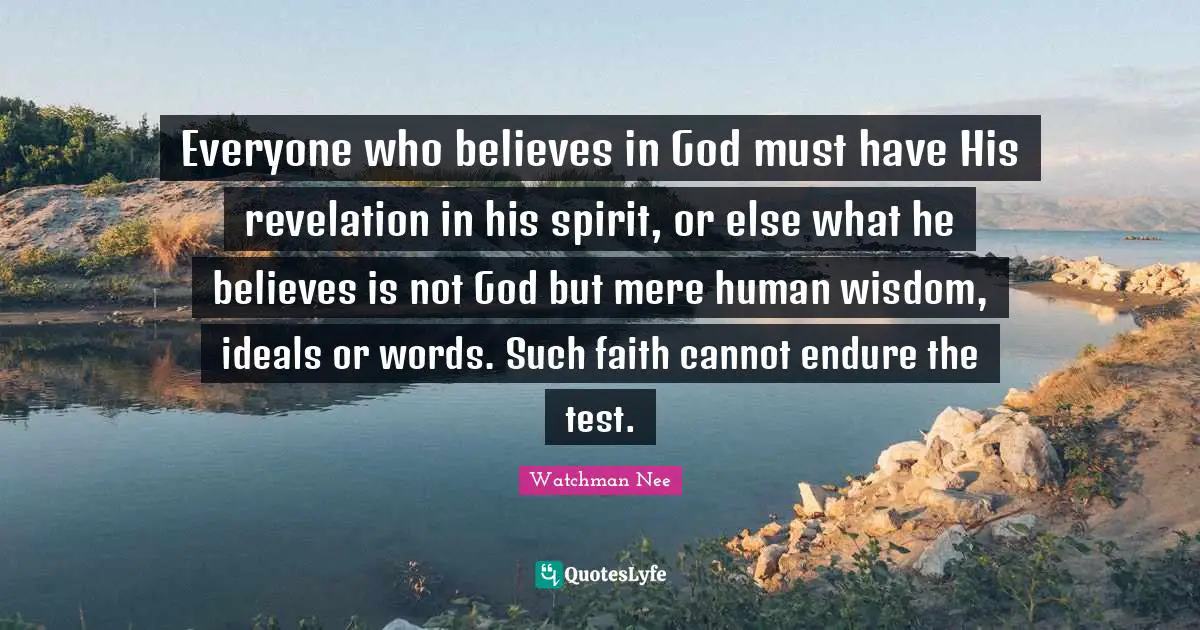 Endure Quotes: "Everyone who believes in God must have His revelation in his spirit, or else what he believes is not God but mere human wisdom, ideals or words. Such faith cannot endure the test."