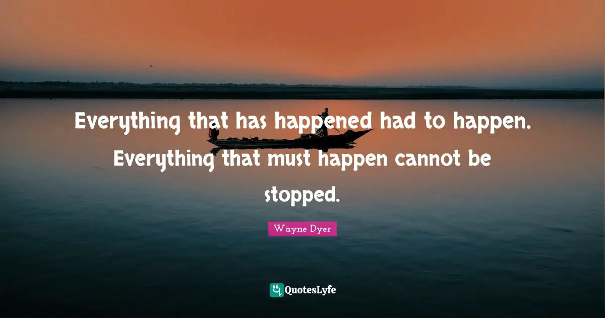 Everything that has happened had to happen. Everything that must happen cannot be stopped.