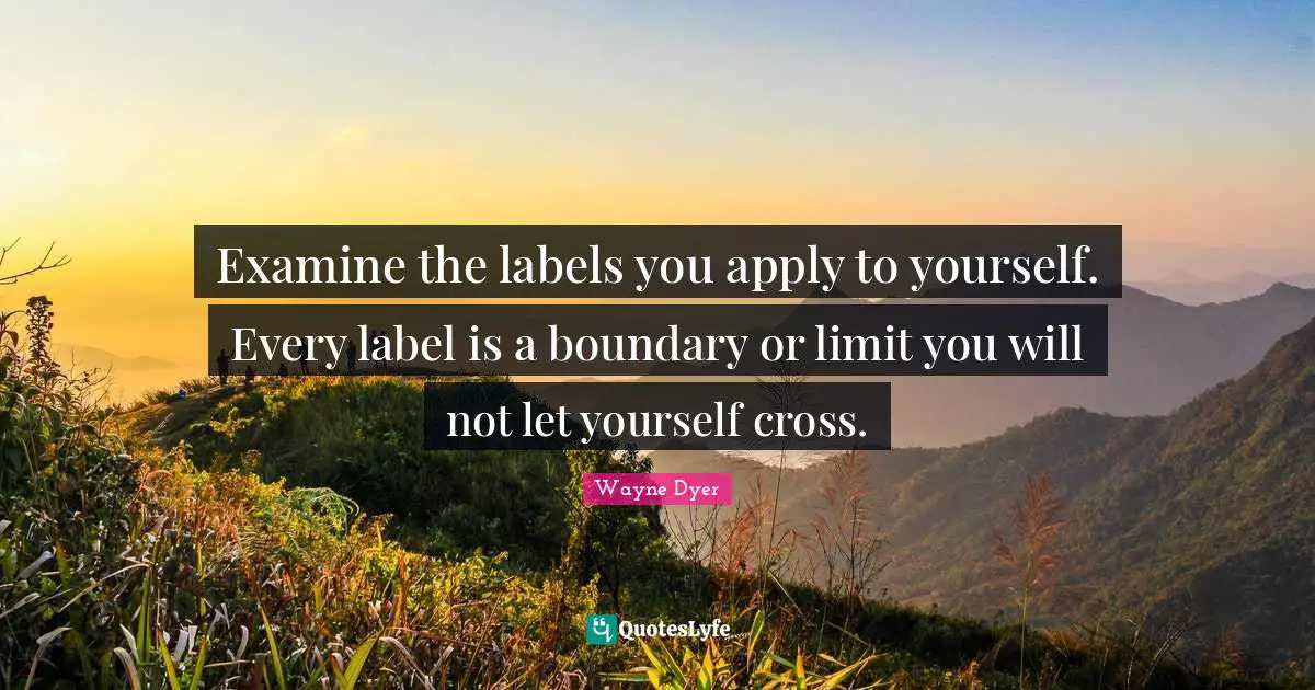 Examine the labels you apply to yourself. Every label is a boundary or limit you will not let yourself cross.