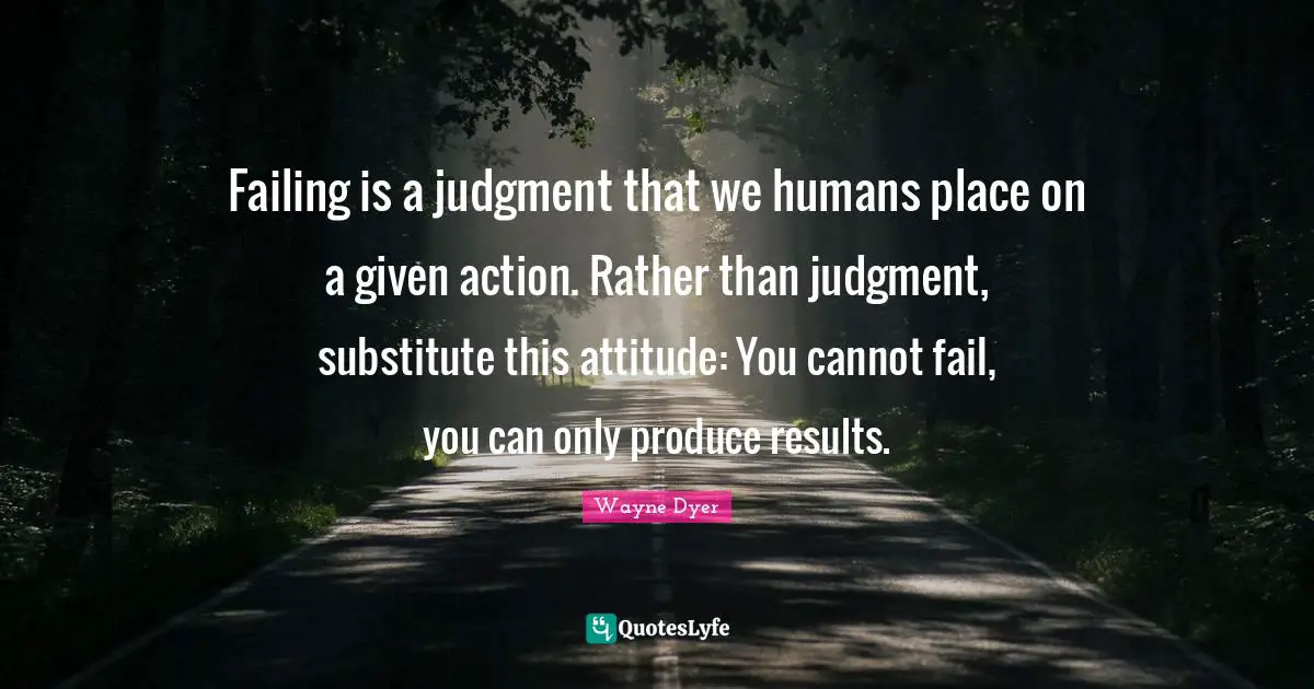 Failing is a judgment that we humans place on a given action. Rather than judgment, substitute this attitude: You cannot fail, you can only produce results.