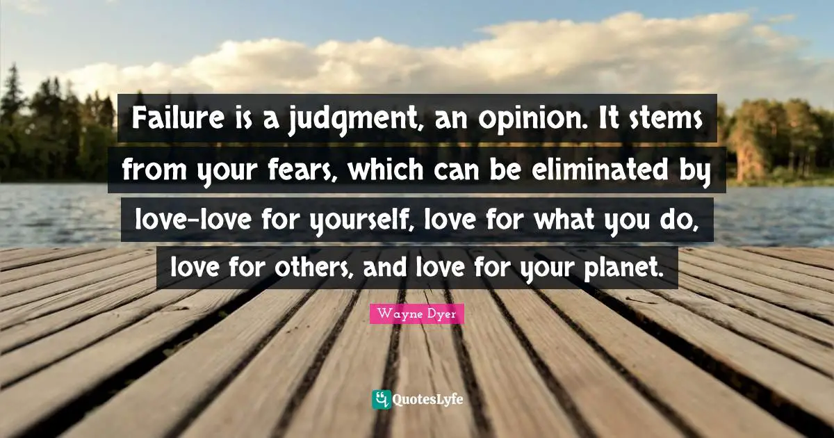 Self Love Quotes: "Failure is a judgment, an opinion. It stems from your fears, which can be eliminated by love-love for yourself, love for what you do, love for others, and love for your planet."