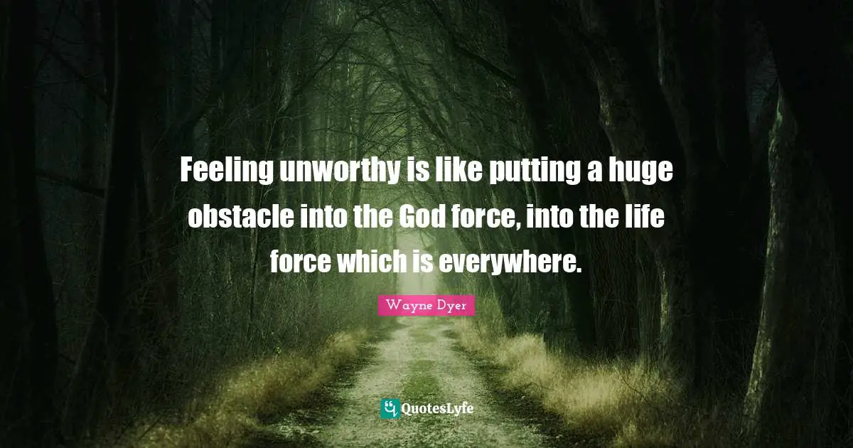 Feeling unworthy is like putting a huge obstacle into the God force, into the life force which is everywhere.