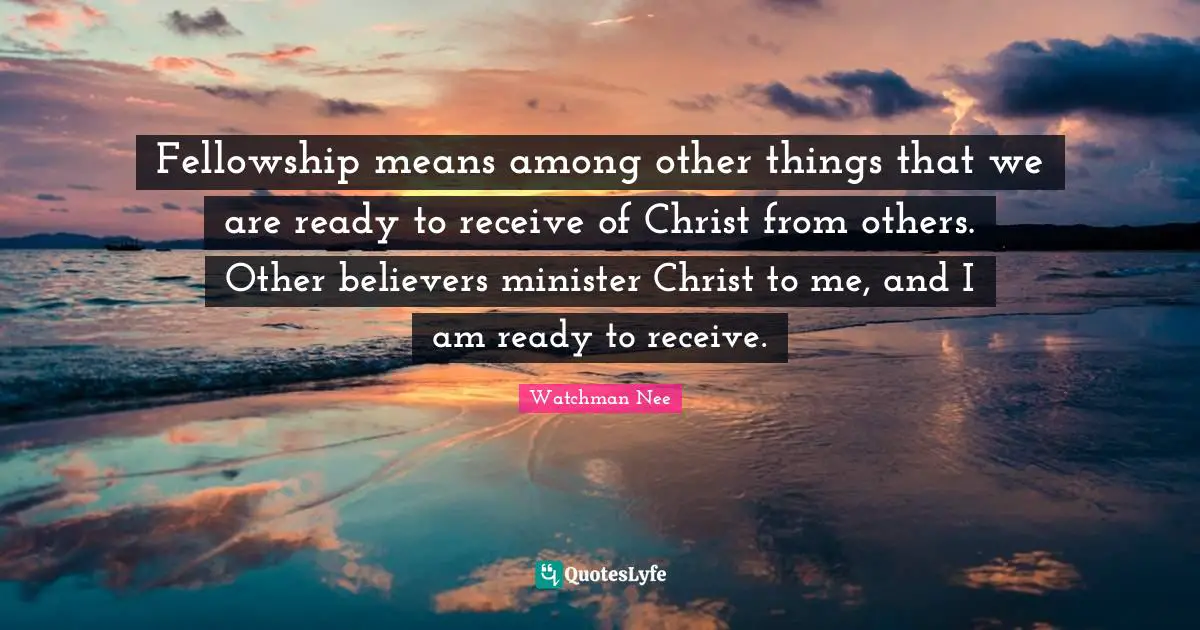 Fellowship means among other things that we are ready to receive of Christ from others. Other believers minister Christ to me, and I am ready to receive.