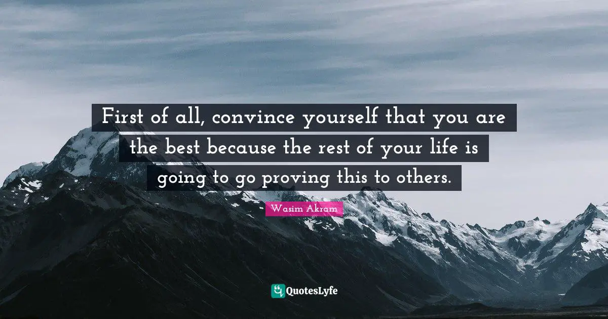 Convince Quotes: "First of all, convince yourself that you are the best because the rest of your life is going to go proving this to others."